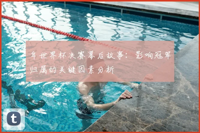 年世界杯决赛幕后故事:影响冠军归属的关键因素分析