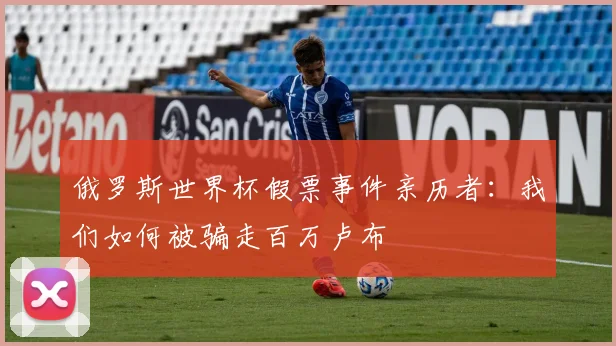 俄罗斯世界杯假票事件亲历者:我们如何被骗走百万卢布