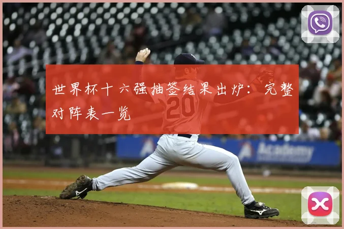 世界杯十六强抽签结果出炉:完整对阵表一览