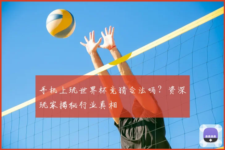 手机上玩世界杯竞猜合法吗？资深玩家揭秘行业真相