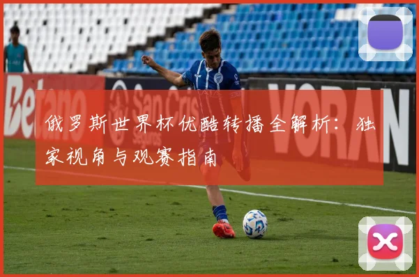 俄罗斯世界杯优酷转播全解析:独家视角与观赛指南