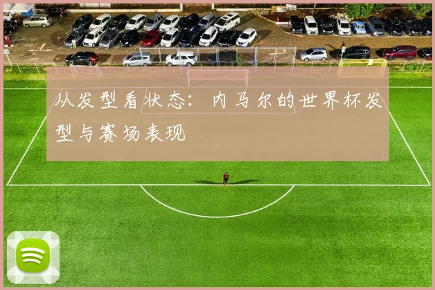 从发型看状态：内马尔的世界杯发型与赛场表现