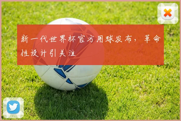新一代世界杯官方用球发布，革命性设计引关注