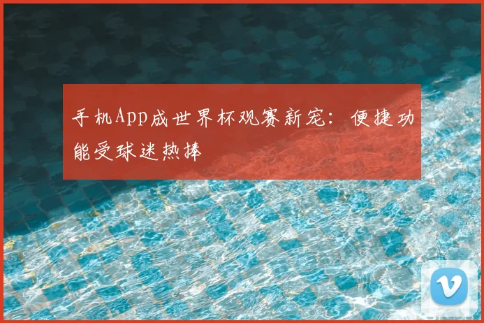 手机App成世界杯观赛新宠:便捷功能受球迷热捧