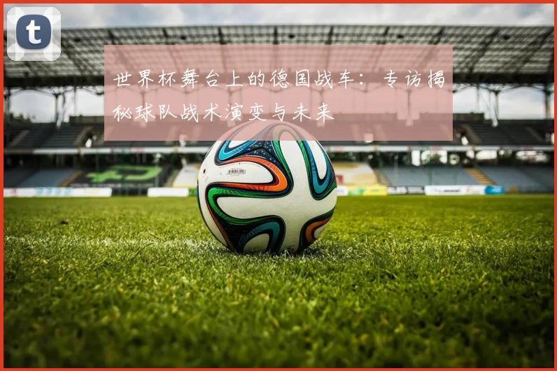 世界杯舞台上的德国战车:专访揭秘球队战术演变与未来