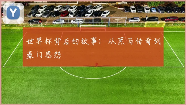 世界杯背后的故事：从黑马传奇到豪门恩怨