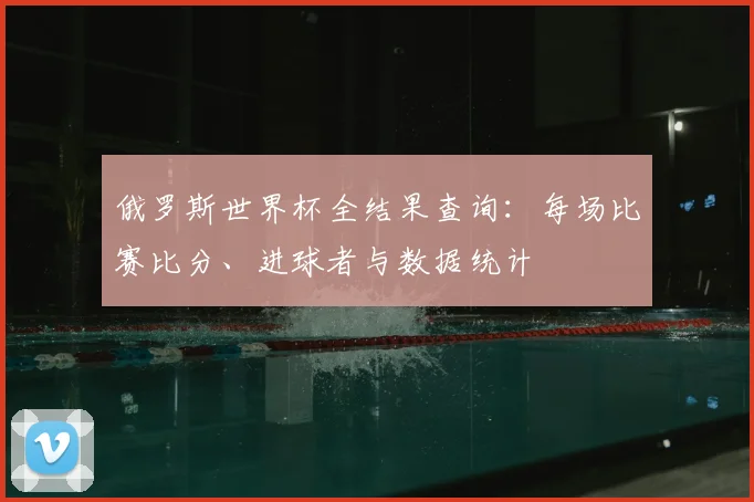 俄罗斯世界杯全结果查询：每场比赛比分、进球者与数据统计