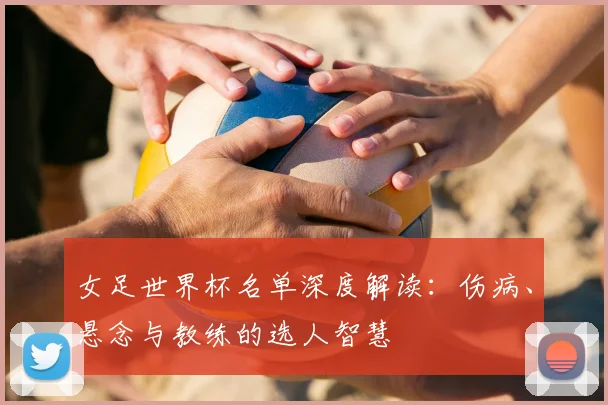 女足世界杯名单深度解读：伤病、悬念与教练的选人智慧