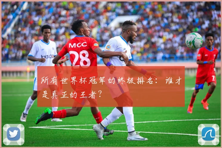 所有世界杯冠军的终极排名:谁才是真正的王者?