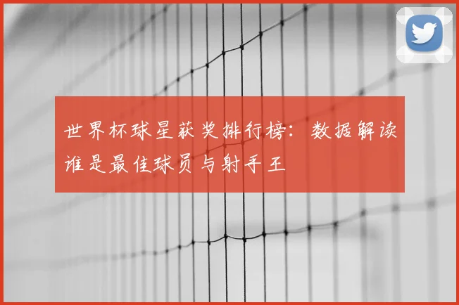 世界杯球星获奖排行榜:数据解读谁是最佳球员与射手王