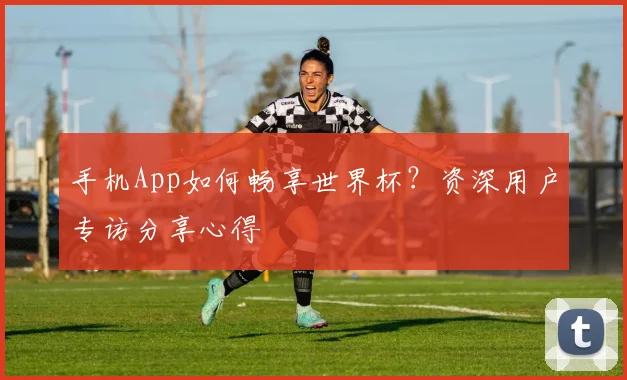 手机App如何畅享世界杯?资深用户专访分享心得