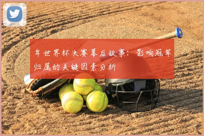 年世界杯决赛幕后故事:影响冠军归属的关键因素分析