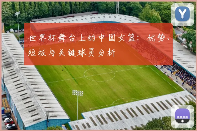 世界杯舞台上的中国女篮：优势、短板与关键球员分析