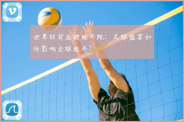 世界杯背后的经济账:足球盛宴如何影响全球经济?