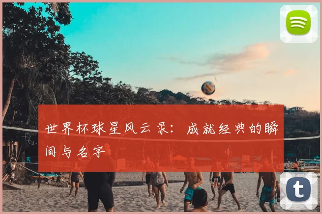 世界杯球星风云录:成就经典的瞬间与名字