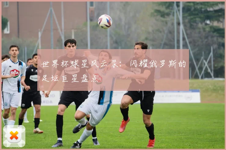 世界杯球星风云录：闪耀俄罗斯的足坛巨星盘点