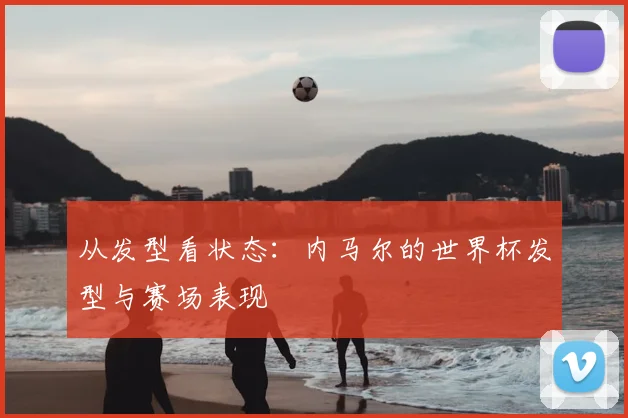 从发型看状态:内马尔的世界杯发型与赛场表现