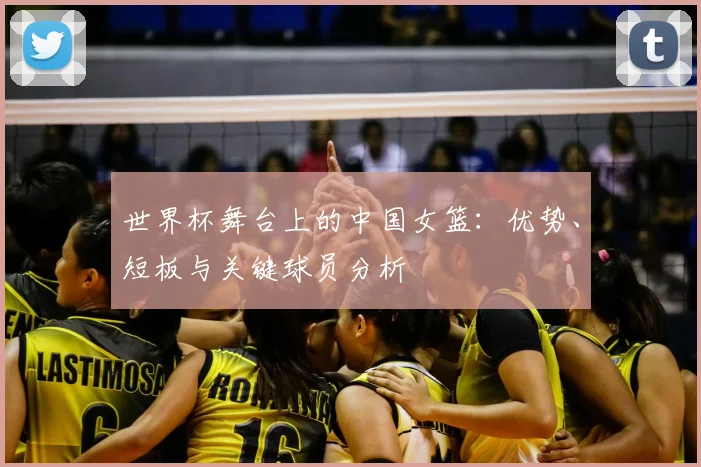 世界杯舞台上的中国女篮：优势、短板与关键球员分析