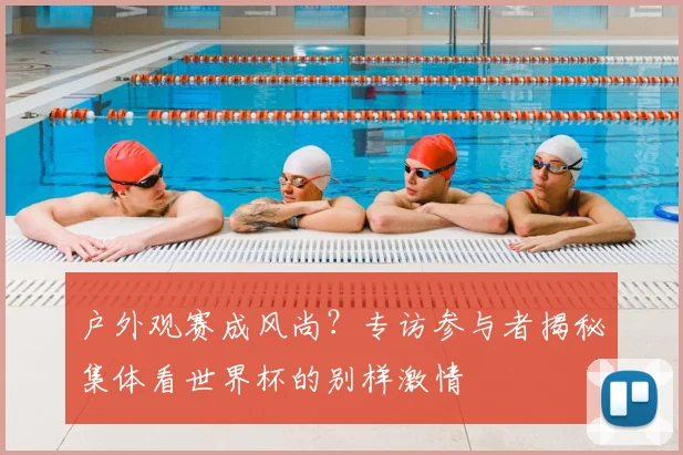 户外观赛成风尚？专访参与者揭秘集体看世界杯的别样激情