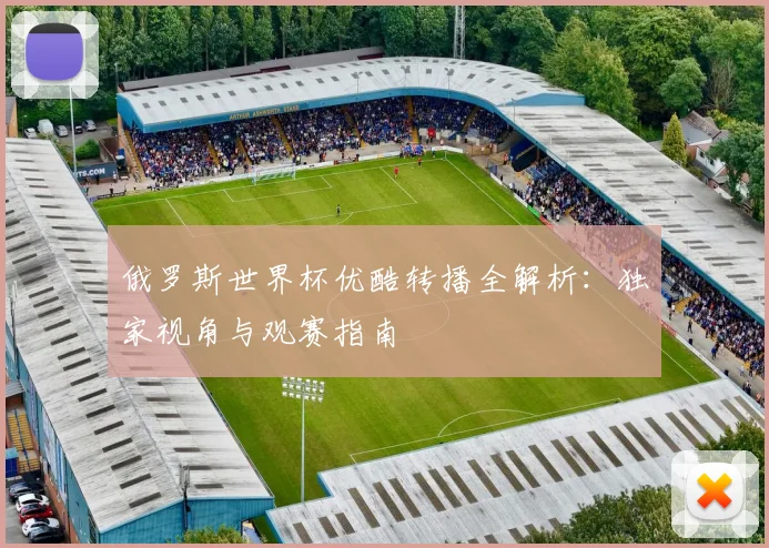 俄罗斯世界杯优酷转播全解析：独家视角与观赛指南