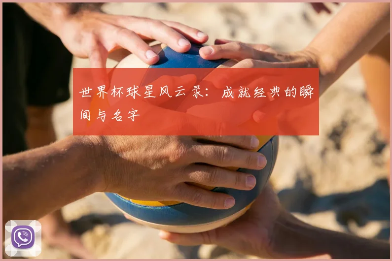 世界杯球星风云录:成就经典的瞬间与名字