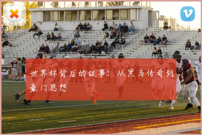 世界杯背后的故事:从黑马传奇到豪门恩怨