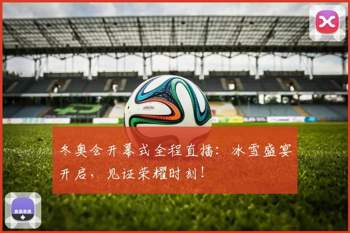 冬奥会开幕式全程直播：冰雪盛宴开启，见证荣耀时刻！