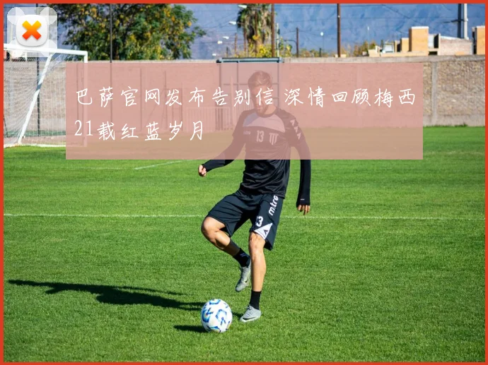 巴萨官网发布告别信 深情回顾梅西21载红蓝岁月