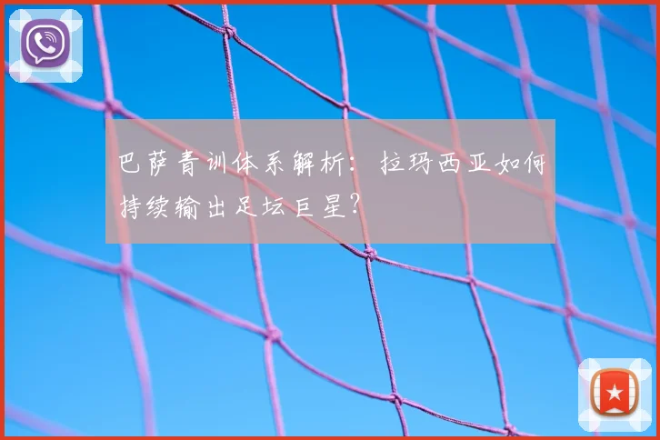 巴萨青训体系解析:拉玛西亚如何持续输出足坛巨星?