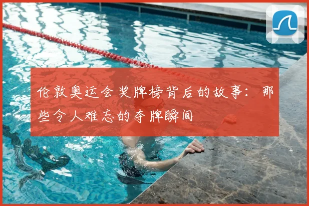 伦敦奥运会奖牌榜背后的故事：那些令人难忘的夺牌瞬间