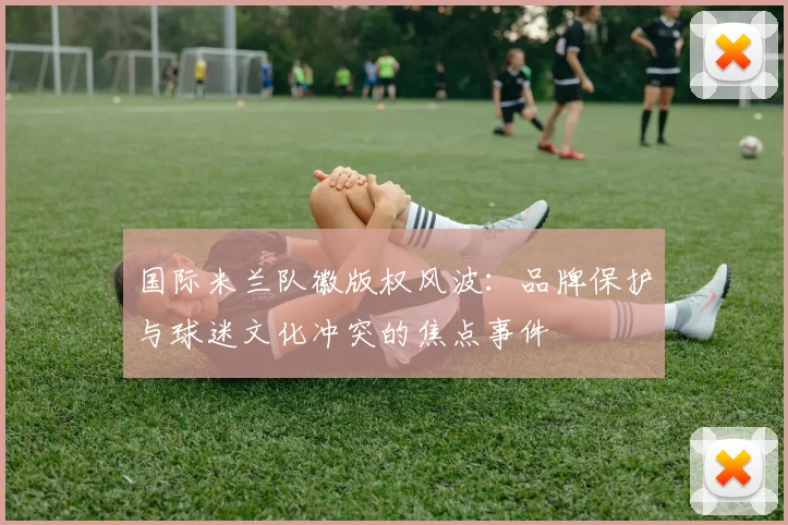 国际米兰队徽版权风波：品牌保护与球迷文化冲突的焦点事件