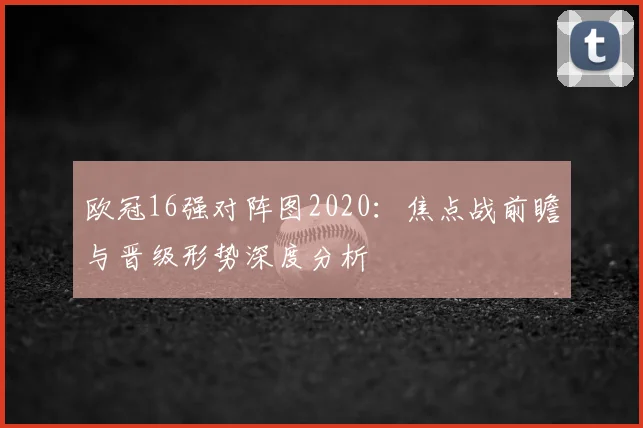 欧冠16强对阵图2020：焦点战前瞻与晋级形势深度分析