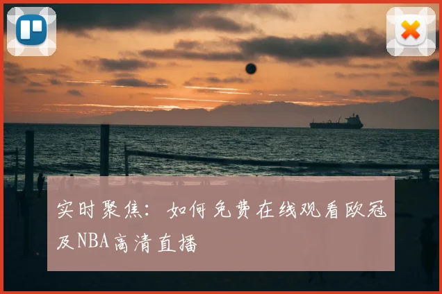 实时聚焦：如何免费在线观看欧冠及NBA高清直播