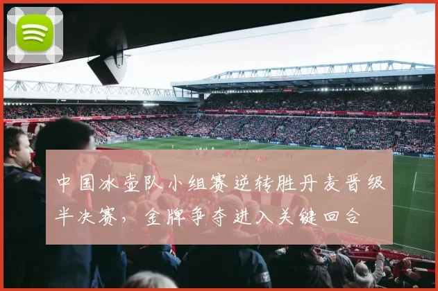 中国冰壶队小组赛逆转胜丹麦晋级半决赛，金牌争夺进入关键回合