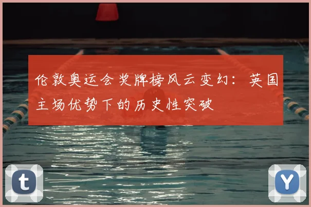 伦敦奥运会奖牌榜风云变幻：英国主场优势下的历史性突破