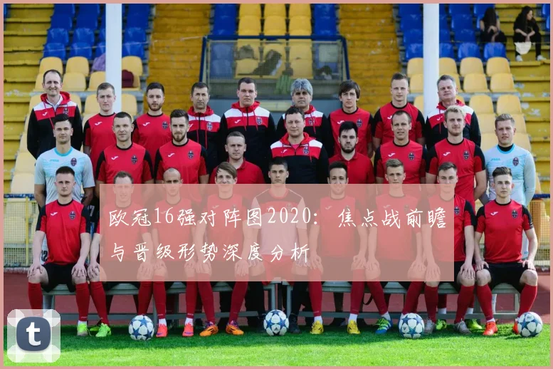 欧冠16强对阵图2020：焦点战前瞻与晋级形势深度分析