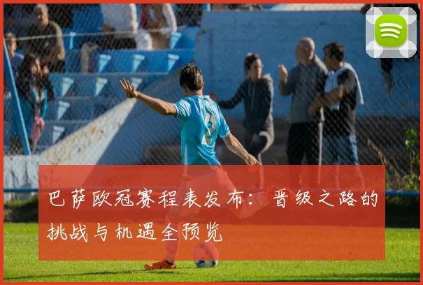 巴萨欧冠赛程表发布：晋级之路的挑战与机遇全预览