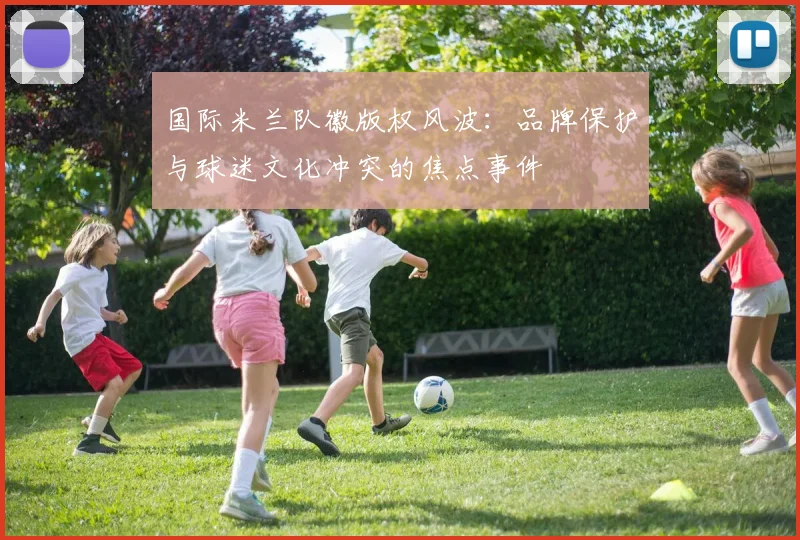 国际米兰队徽版权风波：品牌保护与球迷文化冲突的焦点事件