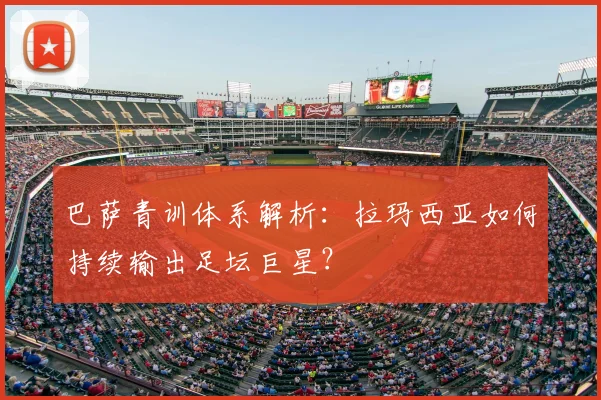 巴萨青训体系解析：拉玛西亚如何持续输出足坛巨星？