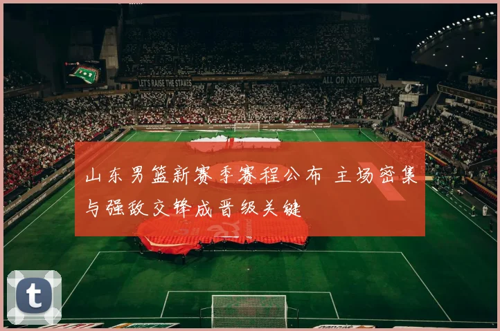 山东男篮新赛季赛程公布 主场密集与强敌交锋成晋级关键