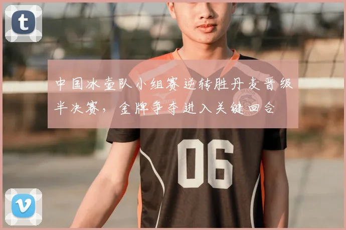 中国冰壶队小组赛逆转胜丹麦晋级半决赛，金牌争夺进入关键回合