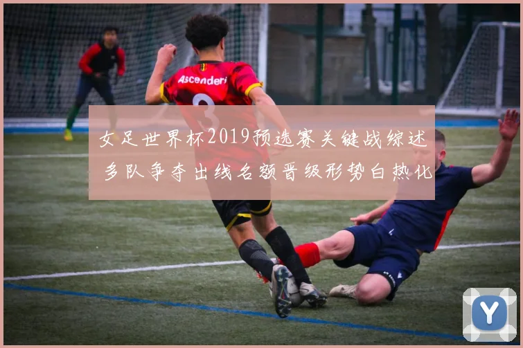 女足世界杯2019预选赛关键战综述 多队争夺出线名额晋级形势白热化