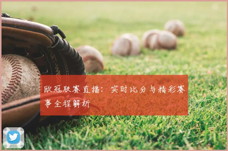 欧冠联赛直播：实时比分与精彩赛事全程解析
