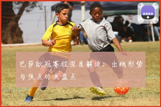 巴萨欧冠赛程深度解读：出线形势与焦点对决盘点