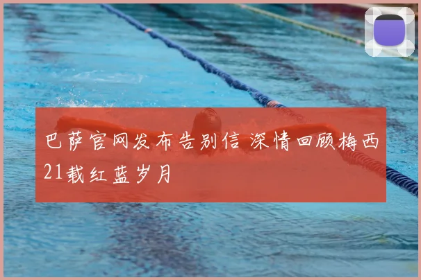 巴萨官网发布告别信 深情回顾梅西21载红蓝岁月