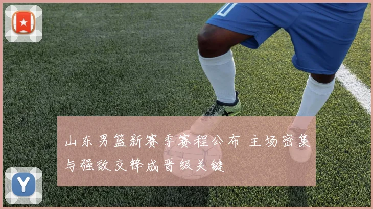 山东男篮新赛季赛程公布 主场密集与强敌交锋成晋级关键