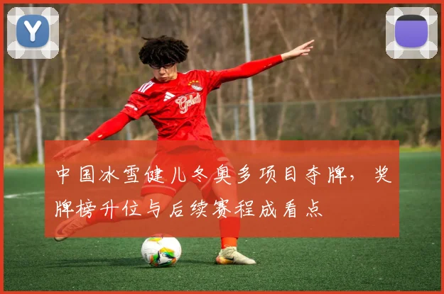 中国冰雪健儿冬奥多项目夺牌,奖牌榜升位与后续赛程成看点